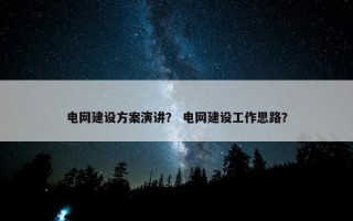电网建设方案演讲？ 电网建设工作思路？