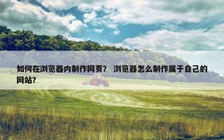 如何在浏览器内制作网页？ 浏览器怎么制作属于自己的网站？