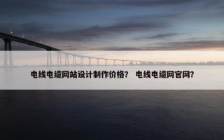 电线电缆网站设计制作价格？ 电线电缆网官网？