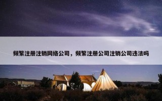 频繁注册注销网络公司，频繁注册公司注销公司违法吗