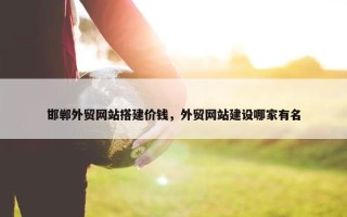 邯郸外贸网站搭建价钱，外贸网站建设哪家有名