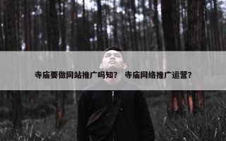寺庙要做网站推广吗知？ 寺庙网络推广运营？