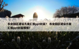 农业园区建设方案汇报ppt封面？ 农业园区建设方案汇报ppt封面模板？
