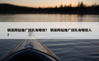 铜梁网站推广团队有哪些？ 铜梁网站推广团队有哪些人？