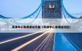 天津中心渔港建设方案（天津中心渔港经济区）