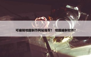 可编辑地图制作网站推荐？ 地图编制软件？