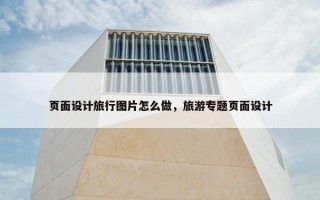 页面设计旅行图片怎么做，旅游专题页面设计