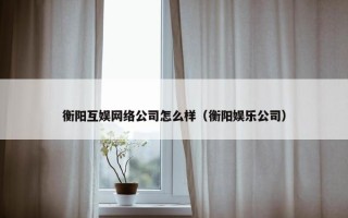 衡阳互娱网络公司怎么样（衡阳娱乐公司）
