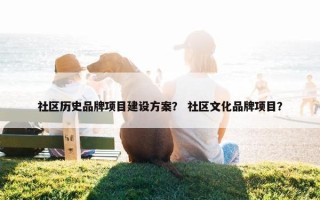 社区历史品牌项目建设方案？ 社区文化品牌项目？