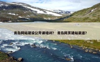 青岛网站建设公开课培训？ 青岛网页建站渠道？
