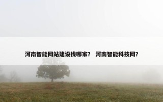 河南智能网站建设找哪家？ 河南智能科技网？