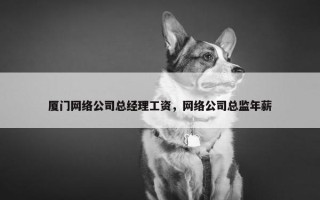 厦门网络公司总经理工资，网络公司总监年薪