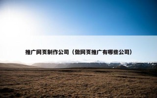 推广网页制作公司（做网页推广有哪些公司）