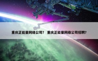 重庆正能量网络公司？ 重庆正能量网络公司招聘？