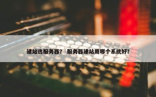 建站选服务器？ 服务器建站用哪个系统好？