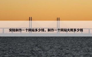 安陆制作一个网站多少钱，制作一个网站大概多少钱