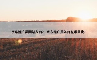 京东推广员网站入口？ 京东推广员入口在哪里找？