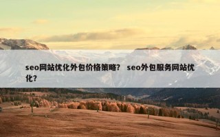 seo网站优化外包价格策略？ seo外包服务网站优化？