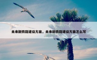 未来新铁路建设方案，未来新铁路建设方案怎么写