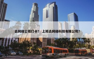 去网络公司打卡？ 上班去网络科技有限公司？
