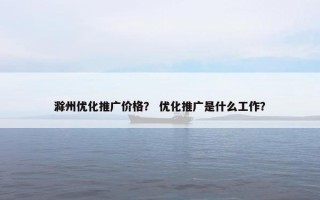 滁州优化推广价格？ 优化推广是什么工作？