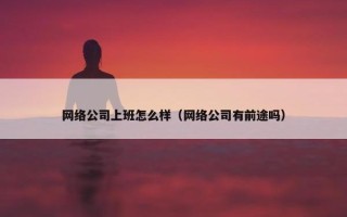 网络公司上班怎么样（网络公司有前途吗）