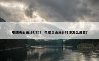 电脑页面设计打印？ 电脑页面设计打印怎么设置？