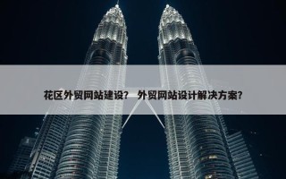 花区外贸网站建设？ 外贸网站设计解决方案？