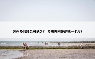 苏州办网络公司多少？ 苏州办网多少钱一个月？