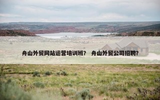 舟山外贸网站运营培训班？ 舟山外贸公司招聘？