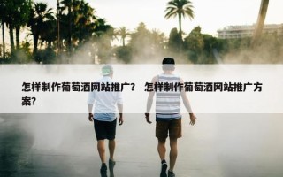 怎样制作葡萄酒网站推广？ 怎样制作葡萄酒网站推广方案？
