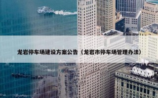 龙岩停车场建设方案公告（龙岩市停车场管理办法）