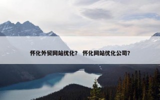 怀化外贸网站优化？ 怀化网站优化公司？