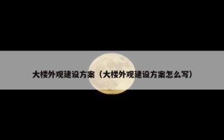 大楼外观建设方案（大楼外观建设方案怎么写）