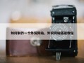 如何制作一个外贸网站，外贸网站搭建教程