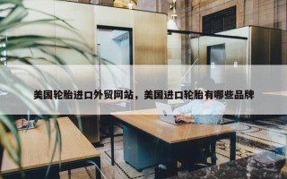 美国轮胎进口外贸网站，美国进口轮胎有哪些品牌