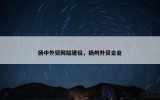 扬中外贸网站建设，扬州外贸企业