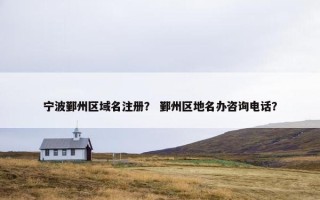 宁波鄞州区域名注册？ 鄞州区地名办咨询电话？