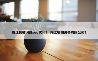 阳江机械网站seo优化？ 阳江机械设备有限公司？