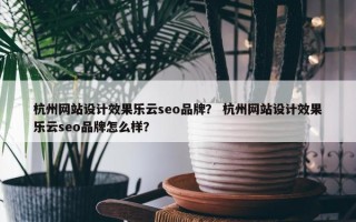 杭州网站设计效果乐云seo品牌？ 杭州网站设计效果乐云seo品牌怎么样？