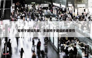 支班子建设方案，支部班子建设的重要性