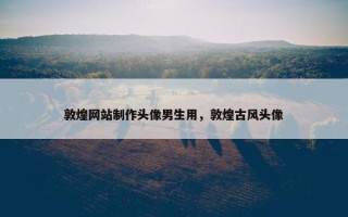 敦煌网站制作头像男生用，敦煌古风头像