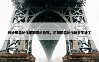 传统乐器制作招聘网站推荐，招聘乐器制作销售学徒工