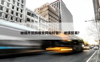 玻璃外贸网哪些网站好做？ 玻璃贸易？