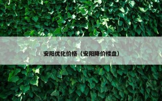 安阳优化价格（安阳降价楼盘）