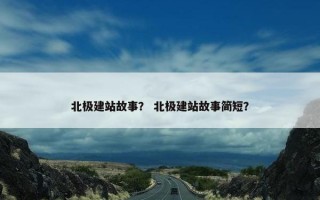 北极建站故事？ 北极建站故事简短？