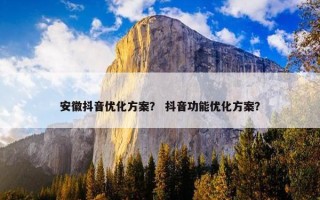 安徽抖音优化方案？ 抖音功能优化方案？