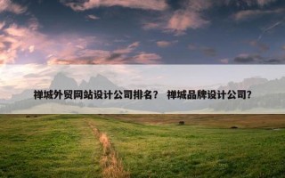 禅城外贸网站设计公司排名？ 禅城品牌设计公司？