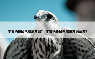 零售销售团队建设方案？ 零售销售团队建设方案范文？