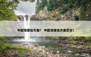 中医馆建设方案？ 中医馆建设方案范文？
